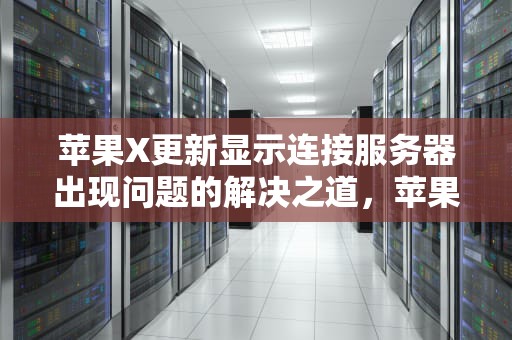 苹果X更新显示连接服务器出现问题的解决之道，苹果x更新显示连接服务器出现问题怎么办