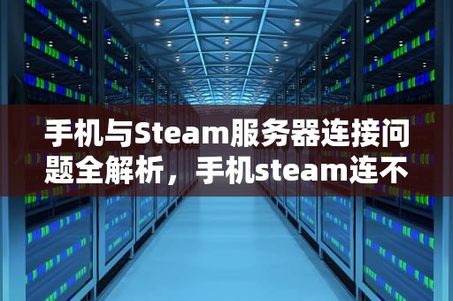 手机与Steam服务器连接问题全解析，手机steam连不上服务器