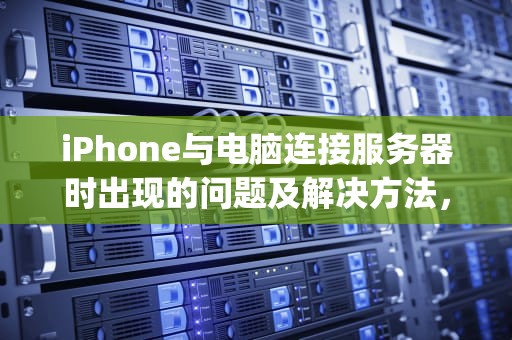 iPhone与电脑连接服务器时出现的问题及解决方法，iphone与电脑连接服务器时出现问题怎么办