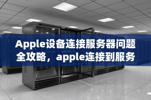 Apple设备连接服务器问题全攻略，apple连接到服务器出问题怎么办啊
