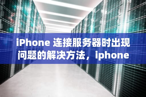 iPhone 连接服务器时出现问题的解决方法，iphone连接服务器时出现问题怎么解决呢