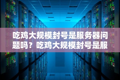 吃鸡大规模封号是服务器问题吗？吃鸡大规模封号是服务器问题吗知乎