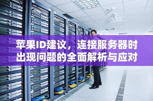 苹果ID建议，连接服务器时出现问题的全面解析与应对策略，苹果id建议连接服务器时出现问题怎么办