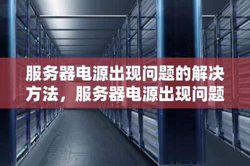服务器电源出现问题的解决方法，服务器电源出现问题的解决方法有哪些