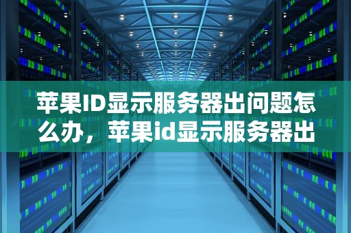 苹果ID显示服务器出问题怎么办，苹果id显示服务器出问题怎么办解决