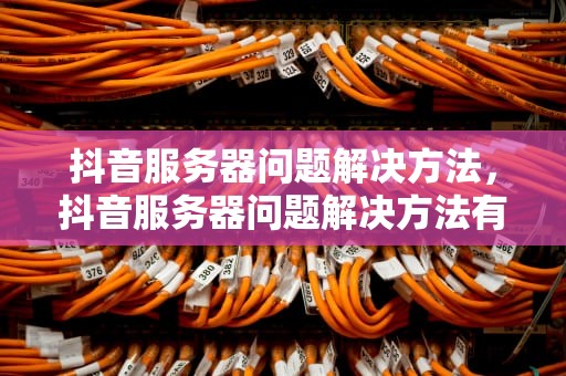 抖音服务器问题解决方法，抖音服务器问题解决方法有哪些