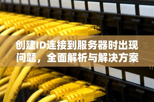 创建ID连接到服务器时出现问题，全面解析与解决方案，创建id连接到服务器时出现问题怎么办
