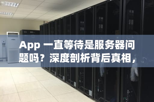 App 一直等待是服务器问题吗？深度剖析背后真相，app一直等待是服务器问题吗怎么解决