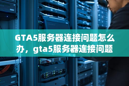 GTA5服务器连接问题怎么办，gta5服务器连接问题怎么办解决