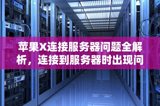 苹果X连接服务器问题全解析，连接到服务器时出现问题苹果传文件