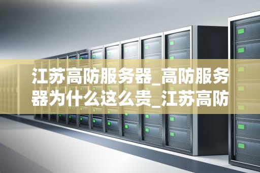 江苏高防服务器_高防服务器为什么这么贵_江苏高防服务器：保障网络安全的利器