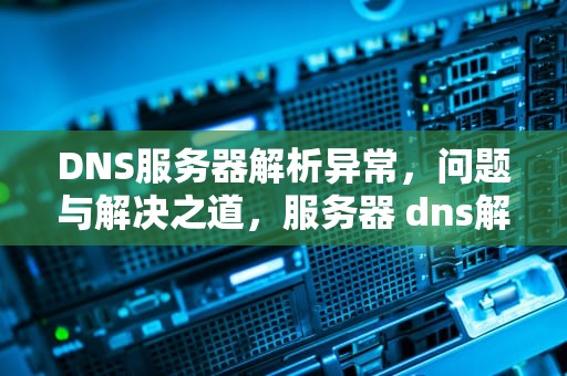 DNS服务器解析异常，问题与解决之道，服务器 dns解析失败 重启就好了 怎么处理