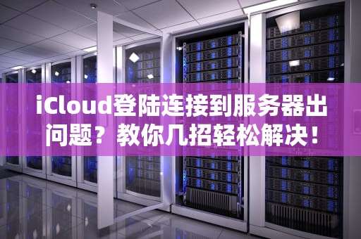 iCloud登陆连接到服务器出问题？教你几招轻松解决！，icoud连接服务器出错