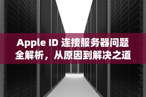 Apple ID 连接服务器问题全解析，从原因到解决之道，苹果ld连接到服务器失败