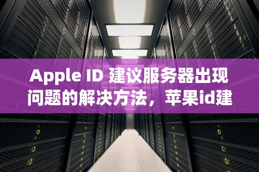Apple ID 建议服务器出现问题的解决方法，苹果id建议服务器验证失败