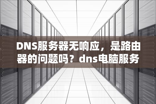 DNS服务器无响应，是路由器的问题吗？dns电脑服务器未响应是路由器问题?