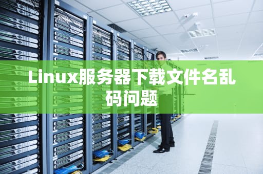 Linux服务器下载文件名乱码问题