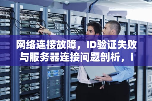 网络连接故障，ID验证失败与服务器连接问题剖析，id验证失败连接服务器时出现问题是什么原因