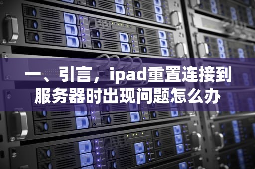 一、引言，ipad重置连接到服务器时出现问题怎么办
