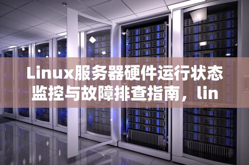 Linux服务器硬件运行状态监控与故障排查指南，linux服务器硬件运行状态出现问题怎么解决