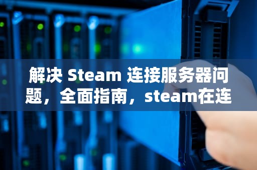 解决 Steam 连接服务器问题，全面指南，steam在连接至服务器遇到问题怎么解决
