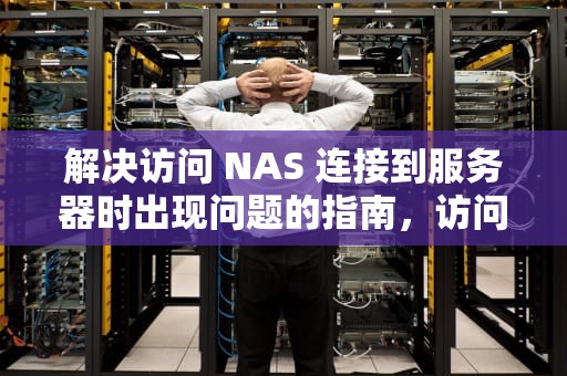 解决访问 NAS 连接到服务器时出现问题的指南，访问nas连接到服务器时出现问题怎么办