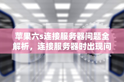 苹果六s连接服务器问题全解析，连接服务器时出现问题苹果手机6