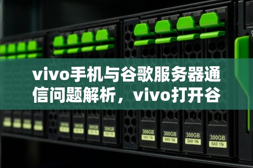 vivo手机与谷歌服务器通信问题解析，vivo打开谷歌服务