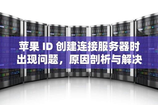 苹果 ID 创建连接服务器时出现问题，原因剖析与解决之道，苹果id创建连接服务器时出现问题怎么办