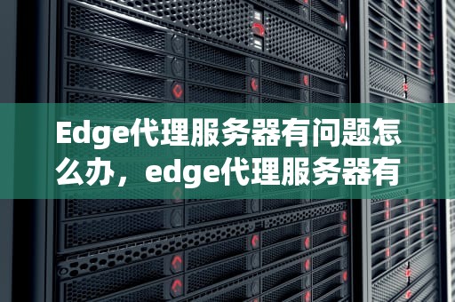 Edge代理服务器有问题怎么办，edge代理服务器有问题怎么办啊