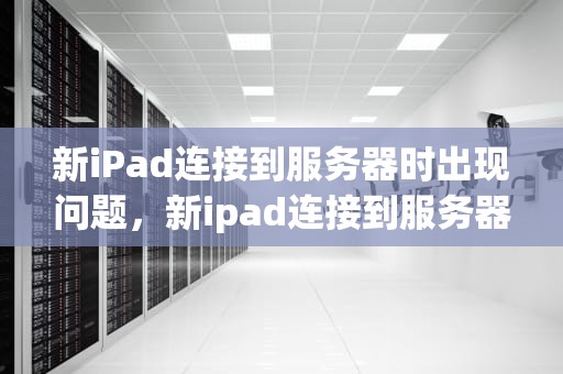 新iPad连接到服务器时出现问题，新ipad连接到服务器时出现问题怎么办