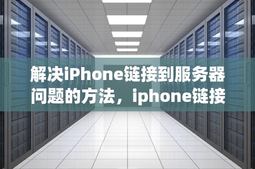 解决iPhone链接到服务器问题的方法，iphone链接到服务器出现问题怎么解决呢