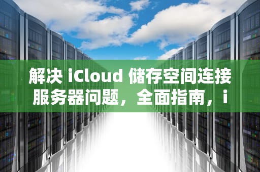 解决 iCloud 储存空间连接服务器问题，全面指南，icloud储存空间连接服务器时出现问题怎么办