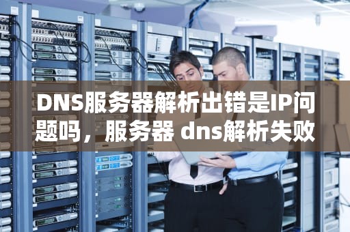 DNS服务器解析出错是IP问题吗，服务器 dns解析失败 重启就好了 怎么处理