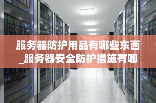服务器防护用品有哪些东西_服务器安全防护措施有哪些_服务器防护用品的全面解析