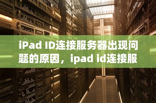 iPad ID连接服务器出现问题的原因，ipad id连接服务器出现问题
