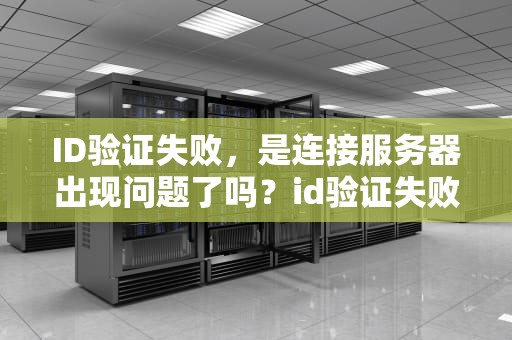 ID验证失败，是连接服务器出现问题了吗？id验证失败连接服务器出现问题吗怎么解决
