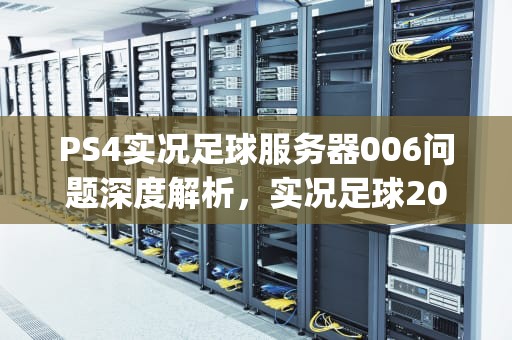 PS4实况足球服务器006问题深度解析，实况足球2021服务器状态:ps4loading