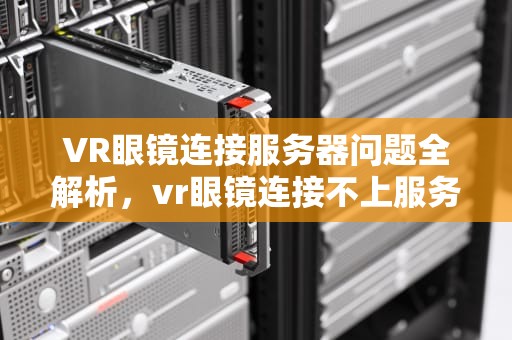 VR眼镜连接服务器问题全解析，vr眼镜连接不上服务器什么问题呢