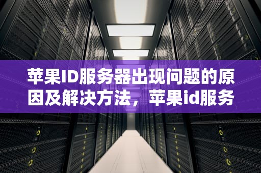 苹果ID服务器出现问题的原因及解决方法，苹果id服务器出现问题怎么回事啊