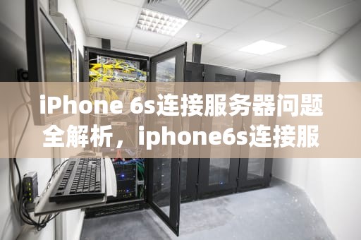 iPhone 6s连接服务器问题全解析，iphone6s连接服务器出错