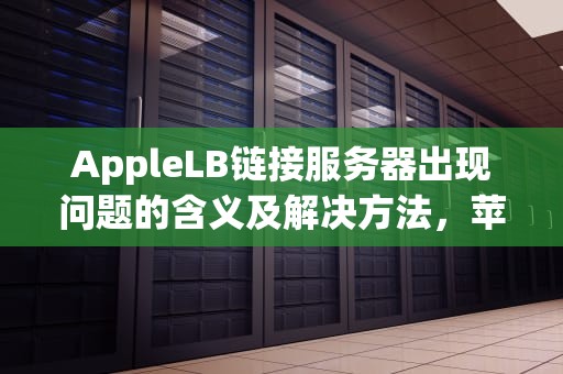 AppleLB链接服务器出现问题的含义及解决方法，苹果lb连接服务器时出错