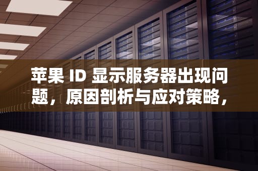 苹果 ID 显示服务器出现问题，原因剖析与应对策略，苹果登入id显示服务器出现问题怎么办