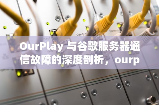 OurPlay 与谷歌服务器通信故障的深度剖析，ourplay启动谷歌服务