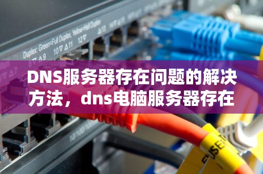 DNS服务器存在问题的解决方法，dns电脑服务器存在问题