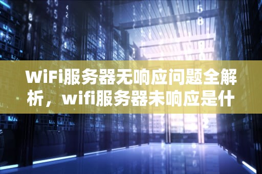 WiFi服务器无响应问题全解析，wifi服务器未响应是什么问题啊