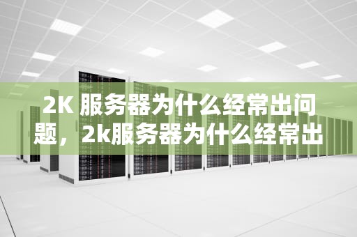 2K 服务器为什么经常出问题，2k服务器为什么经常出问题呢