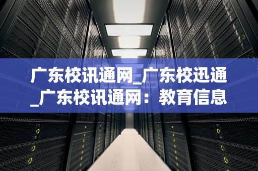 广东校讯通网_广东校迅通_广东校讯通网：教育信息化的新里程碑