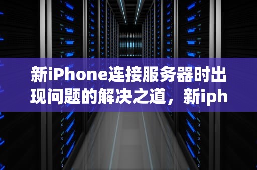 新iPhone连接服务器时出现问题的解决之道，新iphone连接到服务器时出现问题怎么办