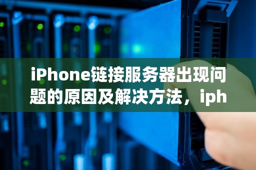 iPhone链接服务器出现问题的原因及解决方法，iphone链接服务器出现问题怎么回事啊
